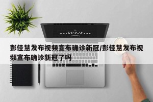 彭佳慧发布视频宣布确诊新冠/彭佳慧发布视频宣布确诊新冠了吗
