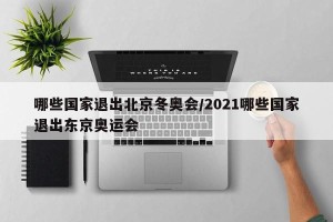 哪些国家退出北京冬奥会/2021哪些国家退出东京奥运会