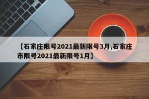 【石家庄限号2021最新限号3月,石家庄市限号2021最新限号1月】