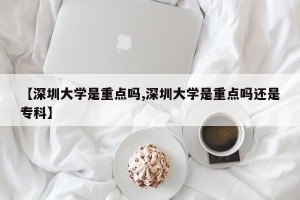 【深圳大学是重点吗,深圳大学是重点吗还是专科】