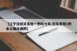 【辽宁沈阳又发现一例吗今天,沈阳发现1例本土确诊病例】