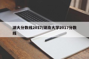湖大分数线2017/湖南大学2017分数线