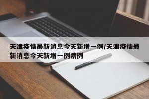天津疫情最新消息今天新增一例/天津疫情最新消息今天新增一例病例