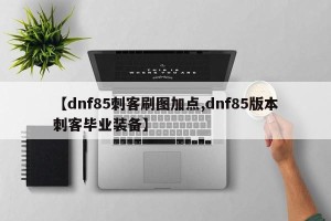【dnf85刺客刷图加点,dnf85版本刺客毕业装备】