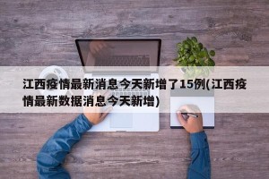 江西疫情最新消息今天新增了15例(江西疫情最新数据消息今天新增)