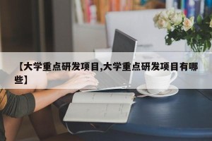 【大学重点研发项目,大学重点研发项目有哪些】