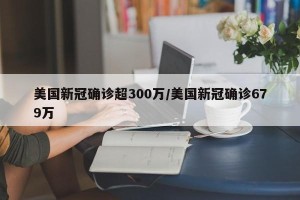 美国新冠确诊超300万/美国新冠确诊679万