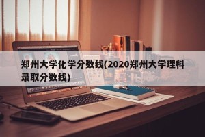 郑州大学化学分数线(2020郑州大学理科录取分数线)