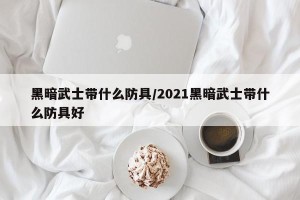 黑暗武士带什么防具/2021黑暗武士带什么防具好