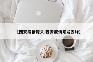 【西安疫情源头,西安疫情来龙去脉】