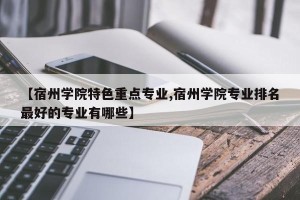 【宿州学院特色重点专业,宿州学院专业排名最好的专业有哪些】