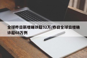 全球昨日新增确诊超32万/昨日全球日增确诊超68万例