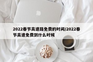 2022春节高速路免费的时间/2022春节高速免费到什么时候