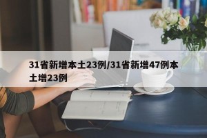 31省新增本土23例/31省新增47例本土增23例