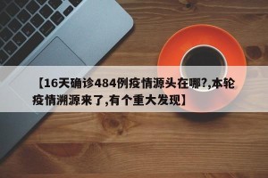 【16天确诊484例疫情源头在哪?,本轮疫情溯源来了,有个重大发现】