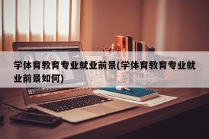 学体育教育专业就业前景(学体育教育专业就业前景如何)