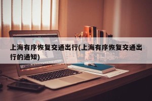 上海有序恢复交通出行(上海有序恢复交通出行的通知)