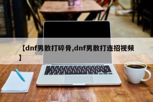【dnf男散打碎骨,dnf男散打连招视频】