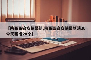 【陕西西安疫情最新,陕西西安疫情最新消息今天新增20个】