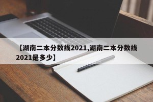 【湖南二本分数线2021,湖南二本分数线2021是多少】