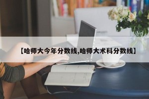 【哈师大今年分数线,哈师大术科分数线】