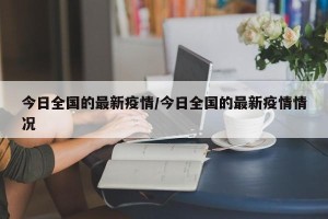 今日全国的最新疫情/今日全国的最新疫情情况