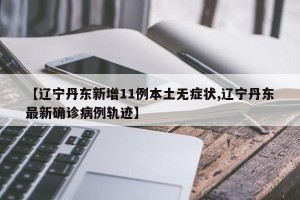 【辽宁丹东新增11例本土无症状,辽宁丹东最新确诊病例轨迹】