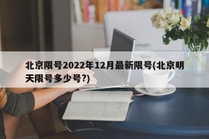 北京限号2022年12月最新限号(北京明天限号多少号?)