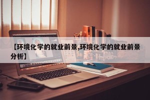【环境化学的就业前景,环境化学的就业前景分析】