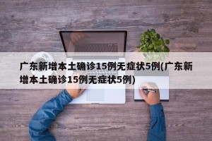 广东新增本土确诊15例无症状5例(广东新增本土确诊15例无症状5例)