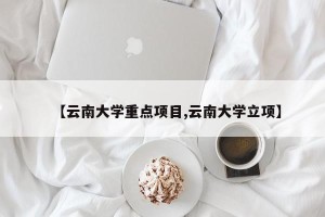 【云南大学重点项目,云南大学立项】