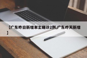 【广东昨日新增本土确诊2例,广东昨天新增】