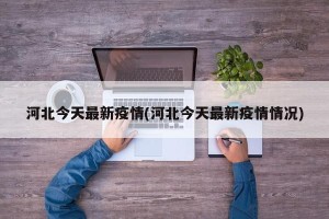 河北今天最新疫情(河北今天最新疫情情况)