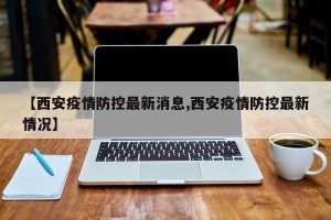 【西安疫情防控最新消息,西安疫情防控最新情况】