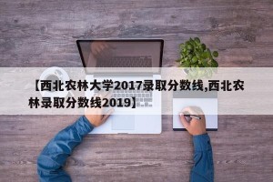 【西北农林大学2017录取分数线,西北农林录取分数线2019】