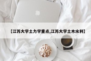 【江苏大学土力学重点,江苏大学土木水利】