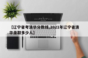 【辽宁省考清华分数线,2021年辽宁省清华录取多少人】