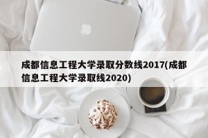 成都信息工程大学录取分数线2017(成都信息工程大学录取线2020)