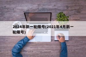 2024年新一轮限号(2021年4月新一轮限号)