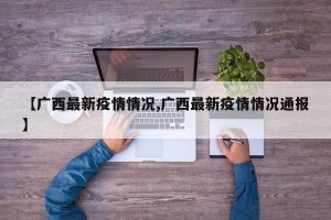 【广西最新疫情情况,广西最新疫情情况通报】
