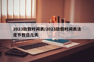 2023放假时间表/2023放假时间表法定节假日几天