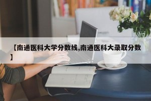 【南通医科大学分数线,南通医科大录取分数】