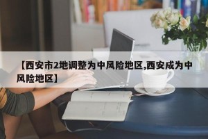 【西安市2地调整为中风险地区,西安成为中风险地区】