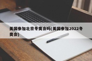 美国参加北京冬奥会吗(美国参加2022冬奥会)
