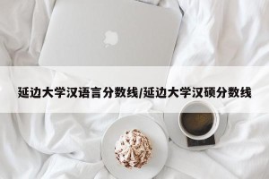 延边大学汉语言分数线/延边大学汉硕分数线