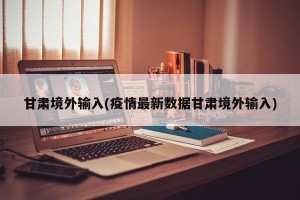 甘肃境外输入(疫情最新数据甘肃境外输入)