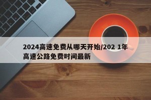 2024高速免费从哪天开始/202 1年高速公路免费时间最新