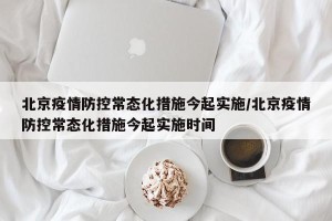 北京疫情防控常态化措施今起实施/北京疫情防控常态化措施今起实施时间