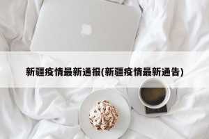 新疆疫情最新通报(新疆疫情最新通告)