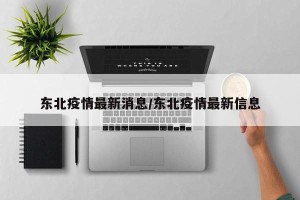 东北疫情最新消息/东北疫情最新信息